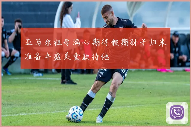 亚马尔祖母满心期待假期孙子归来准备丰盛美食款待他