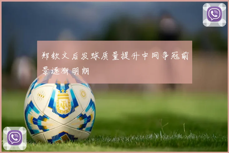 郑钦文后发球质量提升中网争冠前景逐渐明朗