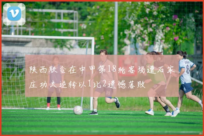 陕西联合在中甲第18轮客场遭石家庄功夫逆转以1比2遗憾落败