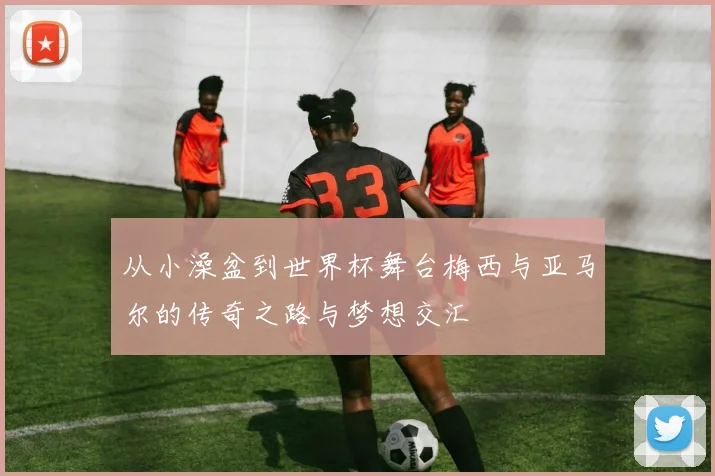 从小澡盆到世界杯舞台梅西与亚马尔的传奇之路与梦想交汇