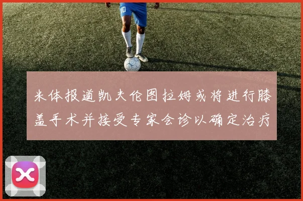 米体报道凯夫伦图拉姆或将进行膝盖手术并接受专家会诊以确定治疗方案