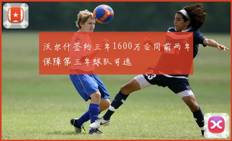 沃尔什签约三年1600万合同前两年保障第三年球队可选