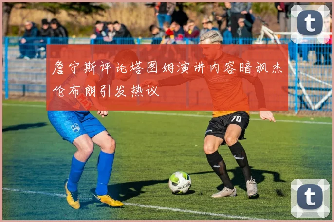 詹宁斯评论塔图姆演讲内容暗讽杰伦布朗引发热议
