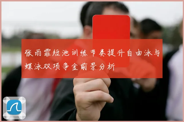 张雨霏短池训练节奏提升自由泳与蝶泳双项争金前景分析