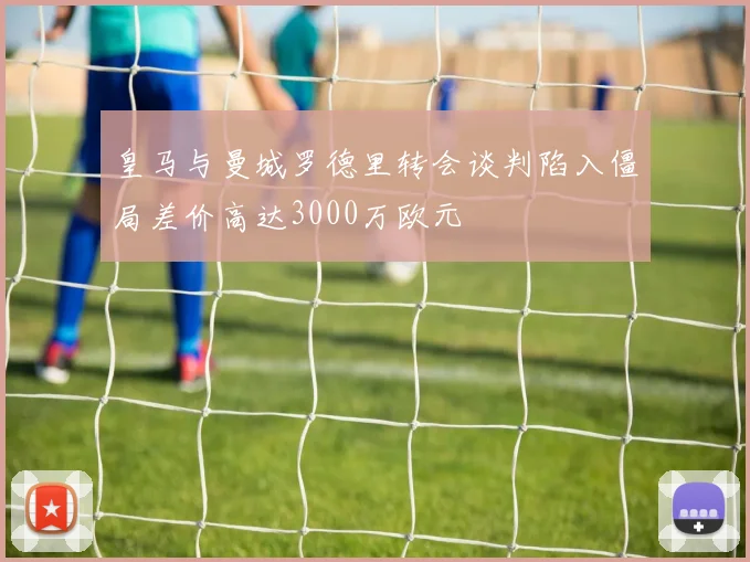 皇马与曼城罗德里转会谈判陷入僵局差价高达3000万欧元