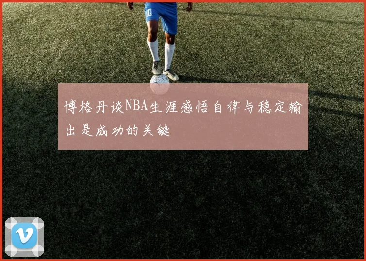 博格丹谈NBA生涯感悟自律与稳定输出是成功的关键