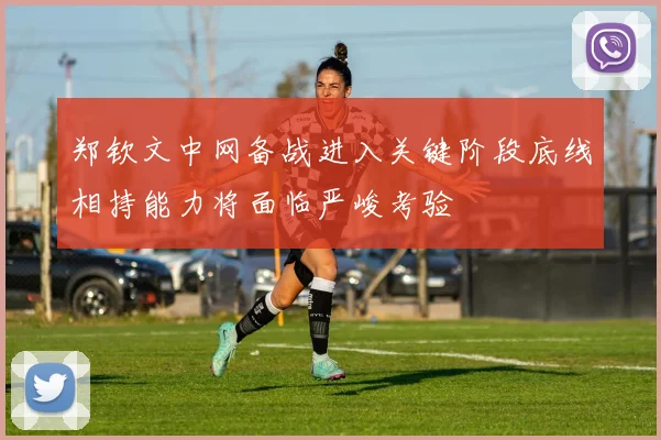 郑钦文中网备战进入关键阶段底线相持能力将面临严峻考验