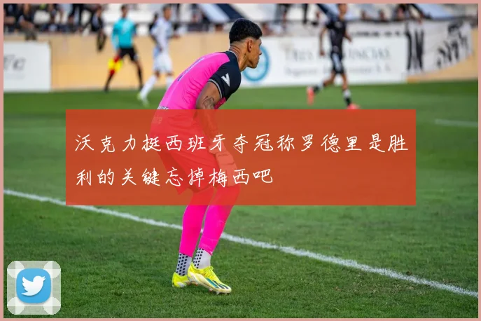 沃克力挺西班牙夺冠称罗德里是胜利的关键忘掉梅西吧