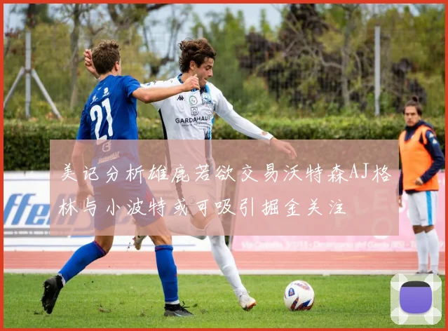 美记分析雄鹿若欲交易沃特森AJ格林与小波特或可吸引掘金关注