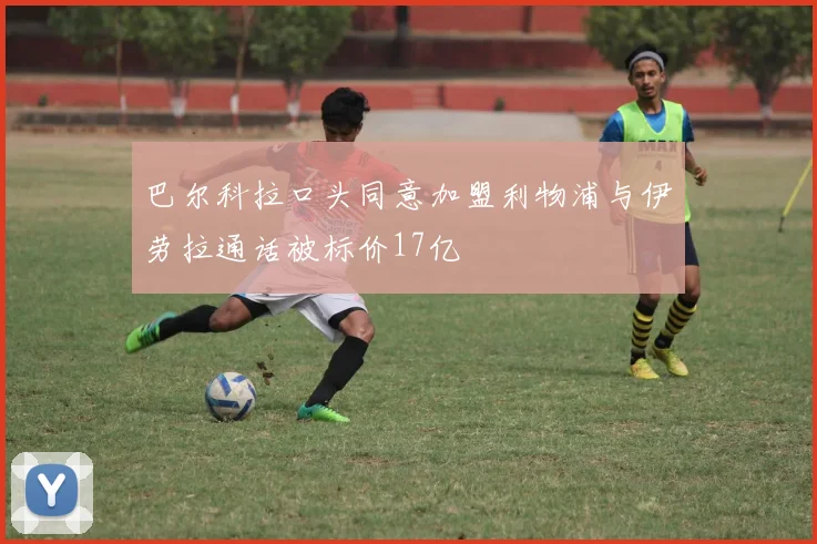 巴尔科拉口头同意加盟利物浦与伊劳拉通话被标价17亿