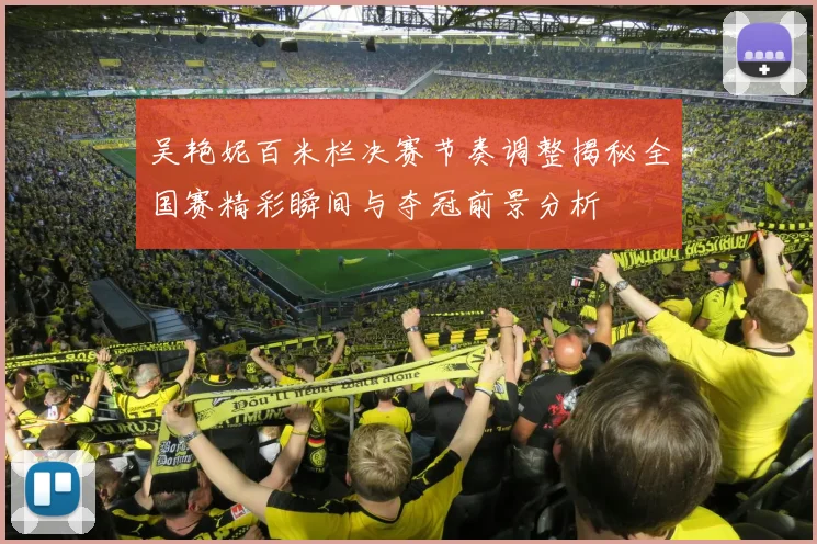 吴艳妮百米栏决赛节奏调整揭秘全国赛精彩瞬间与夺冠前景分析