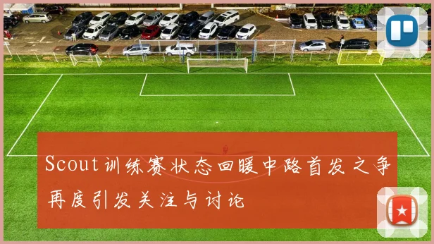 Scout训练赛状态回暖中路首发之争再度引发关注与讨论
