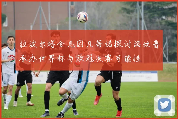 拉波尔塔会见因凡蒂诺探讨诺坎普承办世界杯与欧冠决赛可能性