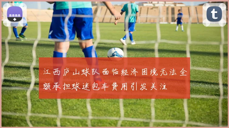 江西庐山球队面临经济困境无法全额承担球迷包车费用引发关注
