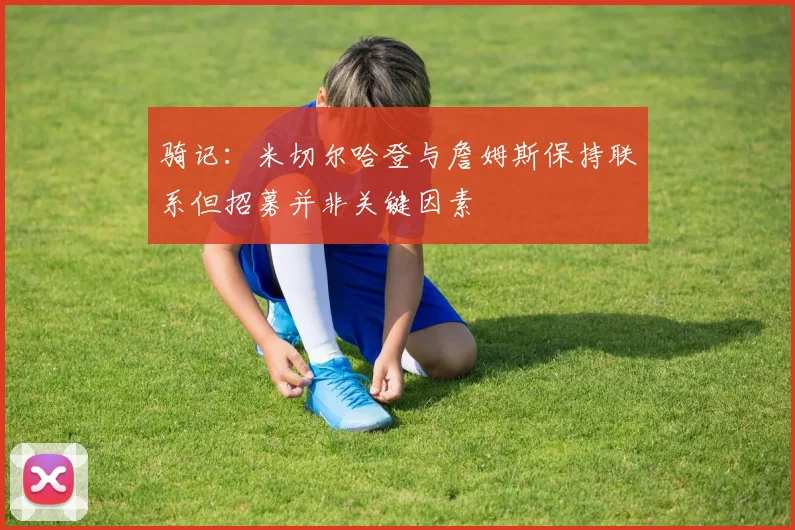 骑记：米切尔哈登与詹姆斯保持联系但招募并非关键因素
