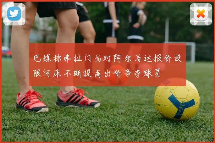 巴媒称弗拉门戈对阿尔马达报价设限河床不断提高出价争夺球员