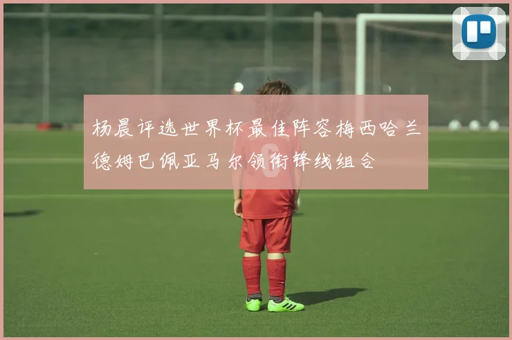 杨晨评选世界杯最佳阵容梅西哈兰德姆巴佩亚马尔领衔锋线组合